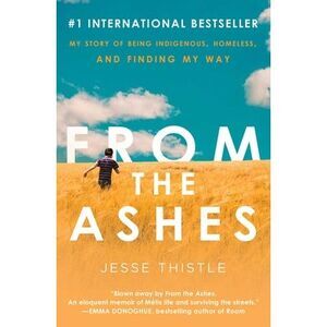 From the Ashes: My Story of Being Indigenous, Homeless, and Finding My Way -- Je